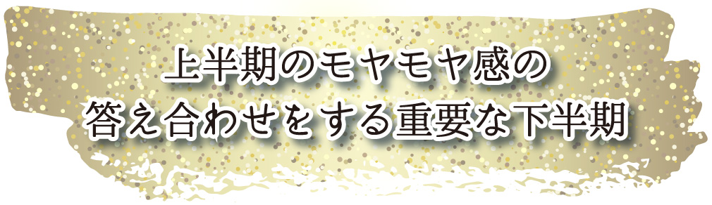 上半期のモヤモヤ感の
答え合わせをする重要な下半期