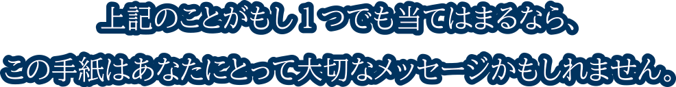 上記のことがもし1つでも当てはまるなら、この手紙はあなたにとって大切なメッセージかもしれません。