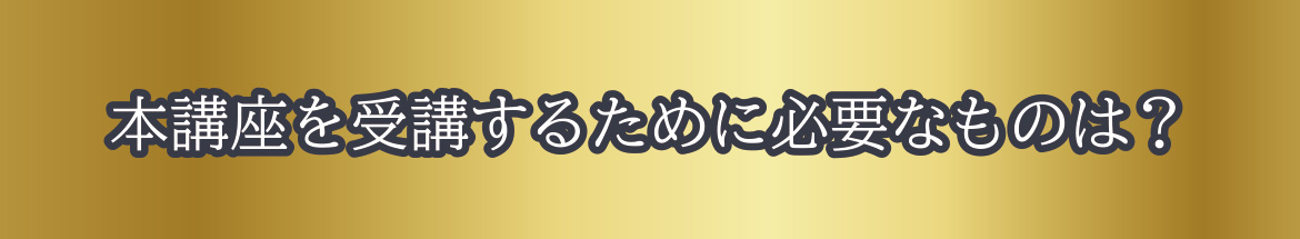 本講座を受講するために必要なものは？