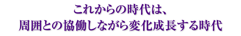 これからの時代は、周囲との協働しながら変化成長する時代