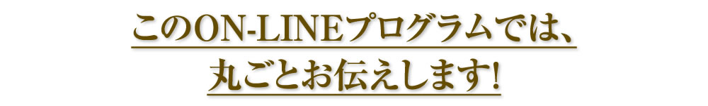 このON-LINEプログラムでは、丸ごとお伝えします！