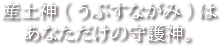 産土神(うぶすながみ)はあなただけの守護神。