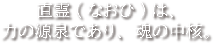 直霊(なおひ)は、力の源泉であり、魂の中核。