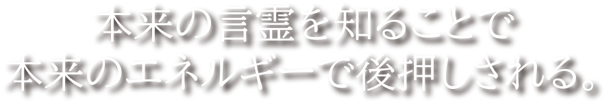 本来の言霊を知ることで本来のエネルギーで後押しされる。