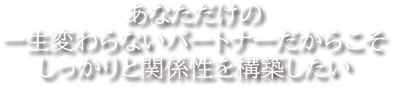 あなただけの一生変わらないパートナーだからこそしっかりと関係性を構築したい