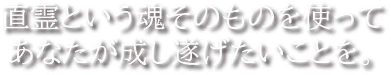 直霊という魂そのものを使ってあなたが成し遂げたいことを。