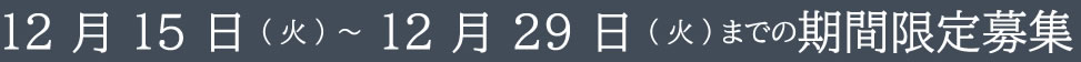 12月15日（火）～12月29日（火）の期間限定募集